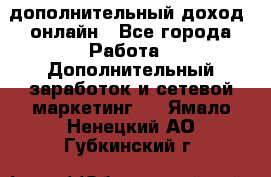 дополнительный доход  онлайн - Все города Работа » Дополнительный заработок и сетевой маркетинг   . Ямало-Ненецкий АО,Губкинский г.